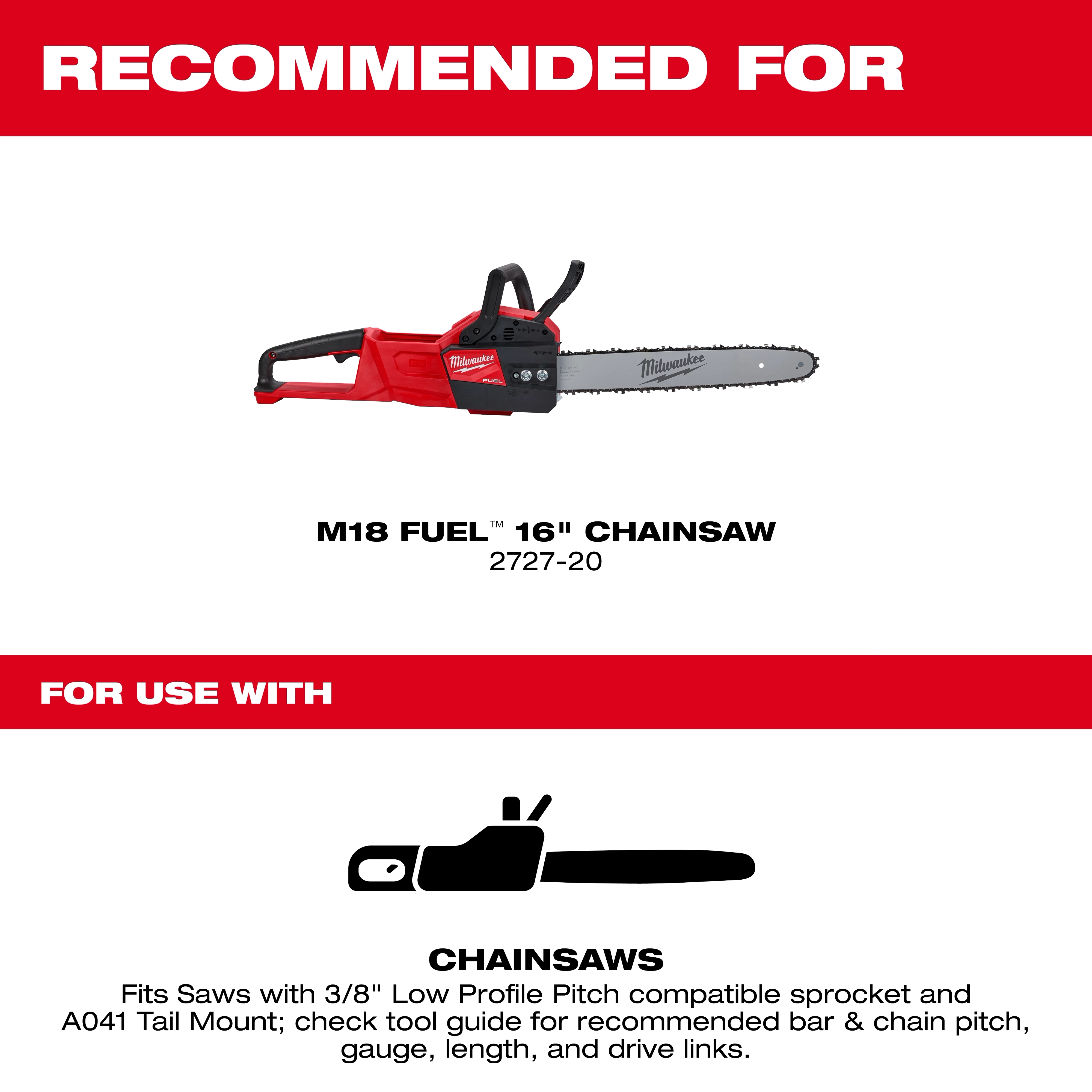 Recommended for use with M18 Fuel 16-inch Chainsaw 2727-20. Compatible with 16" 3/8" low profile pitch, .043" gauge saw chains.